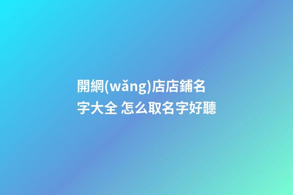 開網(wǎng)店店鋪名字大全 怎么取名字好聽-第1張-店鋪起名-玄機派